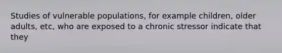 Studies of vulnerable populations, for example children, older adults, etc, who are exposed to a chronic stressor indicate that they