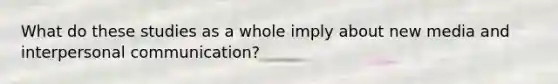 What do these studies as a whole imply about new media and <a href='https://www.questionai.com/knowledge/kYcZI9dsWF-interpersonal-communication' class='anchor-knowledge'>interpersonal communication</a>?