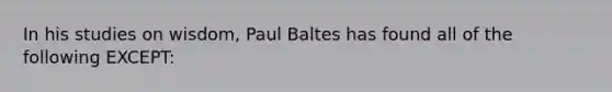 In his studies on wisdom, Paul Baltes has found all of the following EXCEPT: