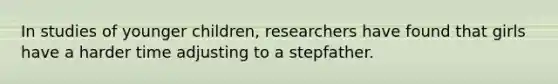 In studies of younger children, researchers have found that girls have a harder time adjusting to a stepfather.