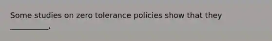 Some studies on zero tolerance policies show that they __________,