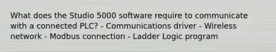 What does the Studio 5000 software require to communicate with a connected PLC? - Communications driver - Wireless network - Modbus connection - Ladder Logic program