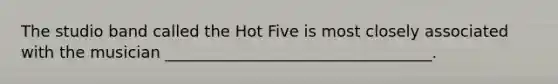 The studio band called the Hot Five is most closely associated with the musician __________________________________.