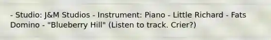 - Studio: J&M Studios - Instrument: Piano - Little Richard - Fats Domino - "Blueberry Hill" (Listen to track. Crier?)