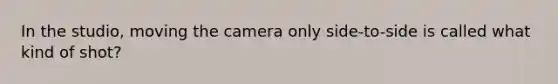 In the studio, moving the camera only side-to-side is called what kind of shot?