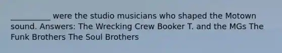 __________ were the studio musicians who shaped the Motown sound. Answers: The Wrecking Crew Booker T. and the MGs The Funk Brothers The Soul Brothers