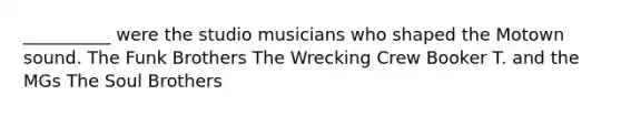 __________ were the studio musicians who shaped the Motown sound. The Funk Brothers The Wrecking Crew Booker T. and the MGs The Soul Brothers