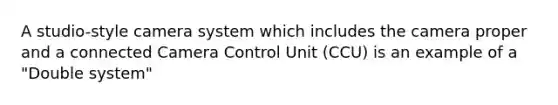 A studio-style camera system which includes the camera proper and a connected Camera Control Unit (CCU) is an example of a "Double system"