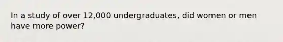 In a study of over 12,000 undergraduates, did women or men have more power?