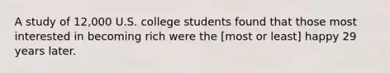 A study of 12,000 U.S. college students found that those most interested in becoming rich were the [most or least] happy 29 years later.