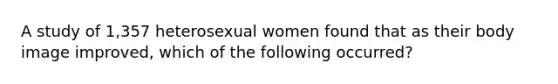 A study of 1,357 heterosexual women found that as their body image improved, which of the following occurred?