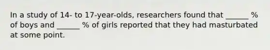 In a study of 14- to 17-year-olds, researchers found that ______ % of boys and ______ % of girls reported that they had masturbated at some point.