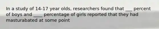 In a study of 14-17 year olds, researchers found that ___ percent of boys and ____ percentage of girls reported that they had masturabated at some point