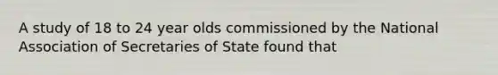 A study of 18 to 24 year olds commissioned by the National Association of Secretaries of State found that