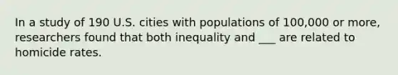 In a study of 190 U.S. cities with populations of 100,000 or more, researchers found that both inequality and ___ are related to homicide rates.