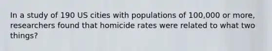 In a study of 190 US cities with populations of 100,000 or more, researchers found that homicide rates were related to what two things?