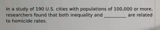 In a study of 190 U.S. cities with populations of 100,000 or more, researchers found that both inequality and __________ are related to homicide rates.