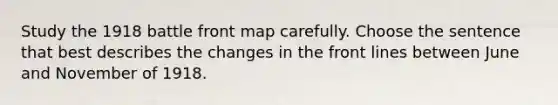 Study the 1918 battle front map carefully. Choose the sentence that best describes the changes in the front lines between June and November of 1918.