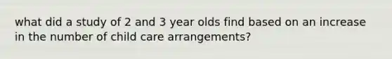 what did a study of 2 and 3 year olds find based on an increase in the number of child care arrangements?