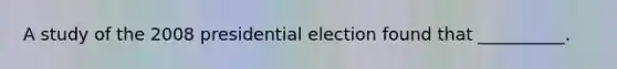 A study of the 2008 presidential election found that __________.