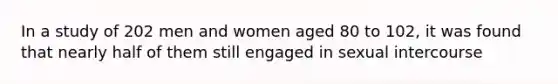 In a study of 202 men and women aged 80 to 102, it was found that nearly half of them still engaged in sexual intercourse