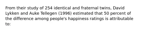 From their study of 254 identical and fraternal twins, David Lykken and Auke Tellegen (1996) estimated that 50 percent of the difference among people's happiness ratings is attributable to: