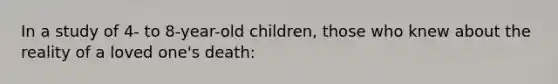 In a study of 4- to 8-year-old children, those who knew about the reality of a loved one's death: