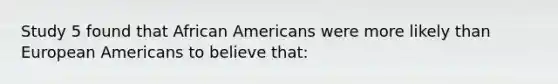 Study 5 found that African Americans were more likely than European Americans to believe that: