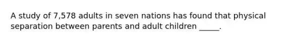 A study of 7,578 adults in seven nations has found that physical separation between parents and adult children _____.