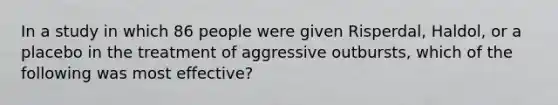 In a study in which 86 people were given Risperdal, Haldol, or a placebo in the treatment of aggressive outbursts, which of the following was most effective?