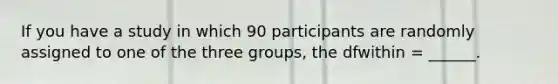 If you have a study in which 90 participants are randomly assigned to one of the three groups, the dfwithin = ______.