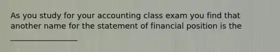 As you study for your accounting class exam you find that another name for the statement of financial position is the _________________