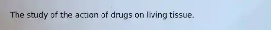 The study of the action of drugs on living tissue.