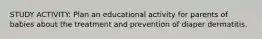 STUDY ACTIVITY: Plan an educational activity for parents of babies about the treatment and prevention of diaper dermatitis.