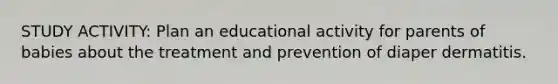 STUDY ACTIVITY: Plan an educational activity for parents of babies about the treatment and prevention of diaper dermatitis.