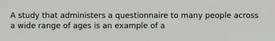 A study that administers a questionnaire to many people across a wide range of ages is an example of a