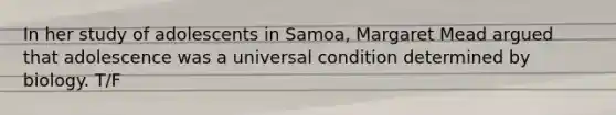 In her study of adolescents in Samoa, Margaret Mead argued that adolescence was a universal condition determined by biology. T/F