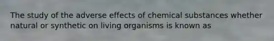 The study of the adverse effects of chemical substances whether natural or synthetic on living organisms is known as