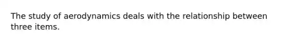 The study of aerodynamics deals with the relationship between three items.