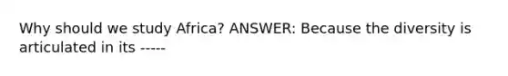 Why should we study Africa? ANSWER: Because the diversity is articulated in its -----