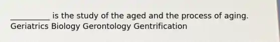 __________ is the study of the aged and the process of aging. Geriatrics Biology Gerontology Gentrification