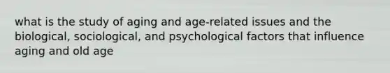 what is the study of aging and age-related issues and the biological, sociological, and psychological factors that influence aging and old age