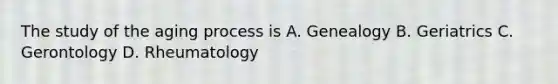 The study of the aging process is A. Genealogy B. Geriatrics C. Gerontology D. Rheumatology