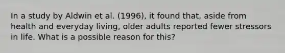 In a study by Aldwin et al. (1996), it found that, aside from health and everyday living, older adults reported fewer stressors in life. What is a possible reason for this?