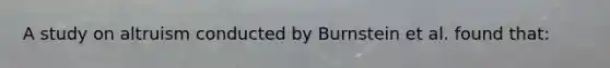 A study on altruism conducted by Burnstein et al. found that: