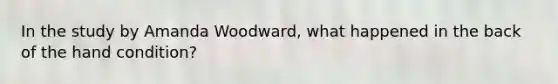 In the study by Amanda Woodward, what happened in the back of the hand condition?