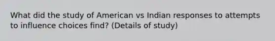 What did the study of American vs Indian responses to attempts to influence choices find? (Details of study)