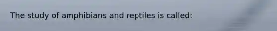 The study of amphibians and reptiles is called: