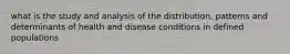 what is the study and analysis of the distribution, patterns and determinants of health and disease conditions in defined populations