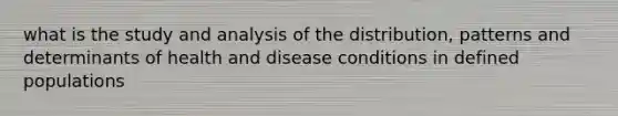 what is the study and analysis of the distribution, patterns and determinants of health and disease conditions in defined populations